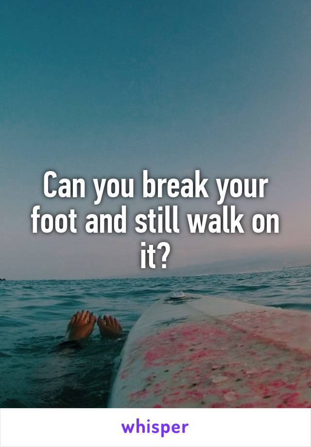 Can you break your foot and still walk on it?