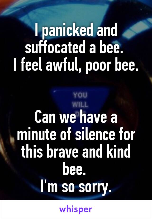 I panicked and suffocated a bee. 
I feel awful, poor bee. 

Can we have a minute of silence for this brave and kind bee. 
I'm so sorry.