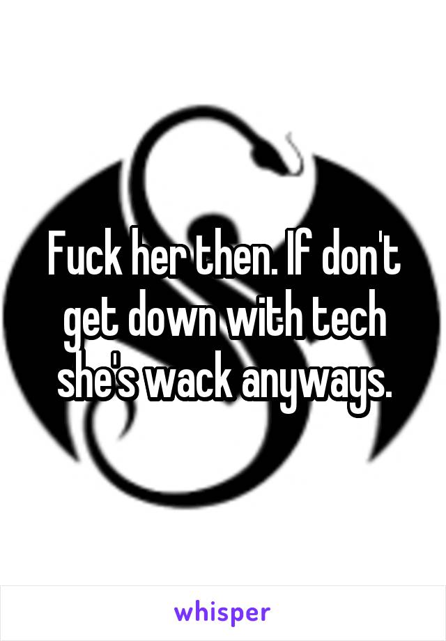 Fuck her then. If don't get down with tech she's wack anyways.