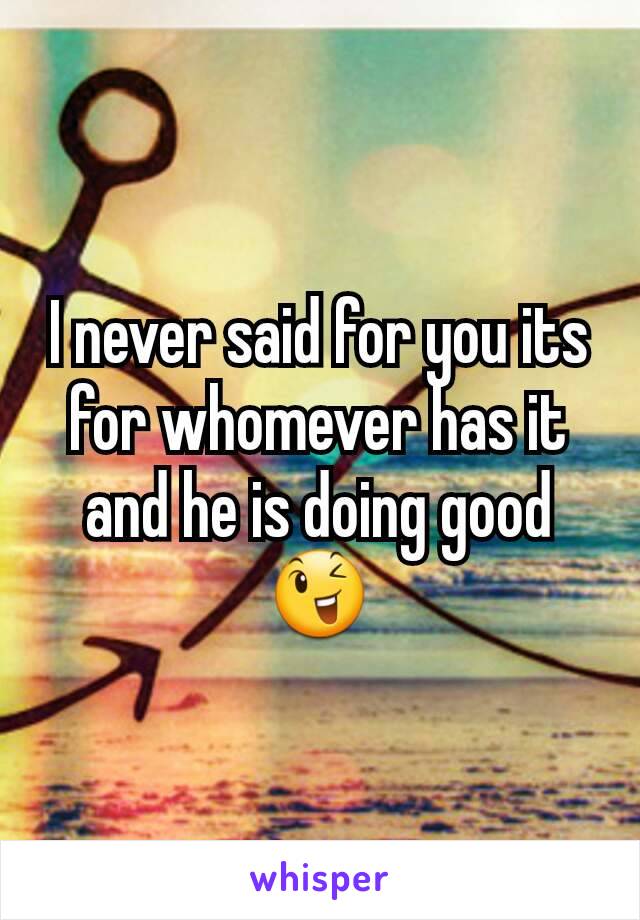 I never said for you its for whomever has it and he is doing good 😉