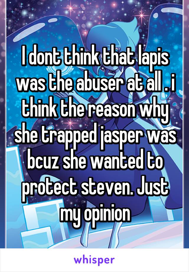 I dont think that lapis was the abuser at all . i think the reason why she trapped jasper was bcuz she wanted to protect steven. Just my opinion