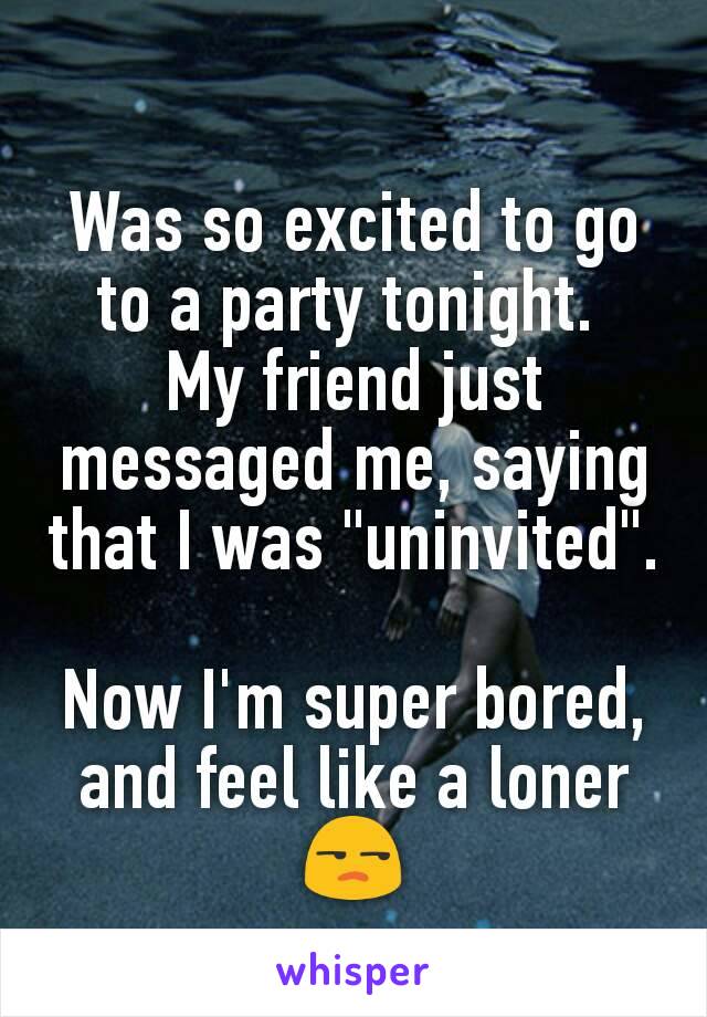 Was so excited to go to a party tonight. 
My friend just messaged me, saying that I was "uninvited". 
Now I'm super bored, and feel like a loner 😒