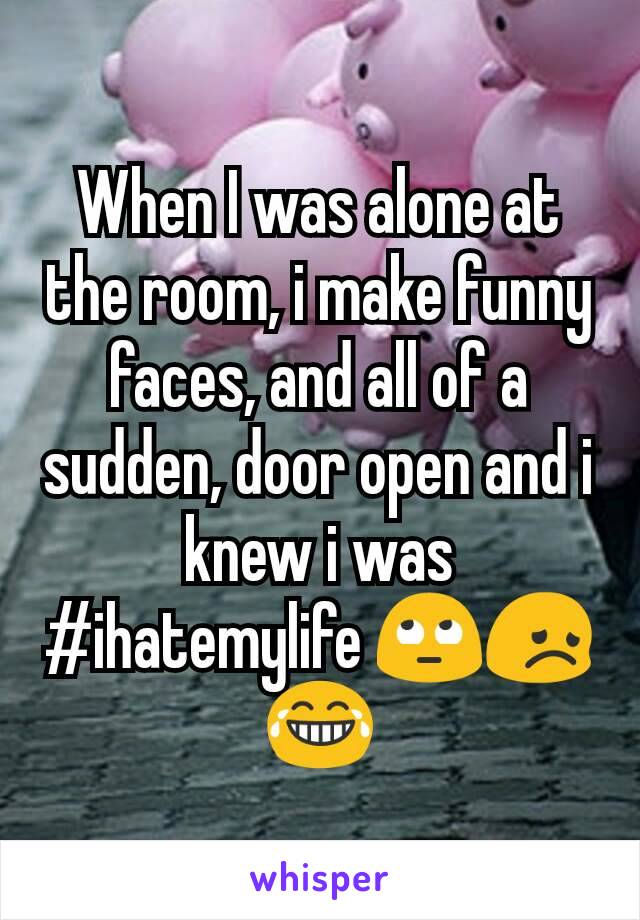 When I was alone at the room, i make funny faces, and all of a sudden, door open and i knew i was #ihatemylife 🙄😞😂