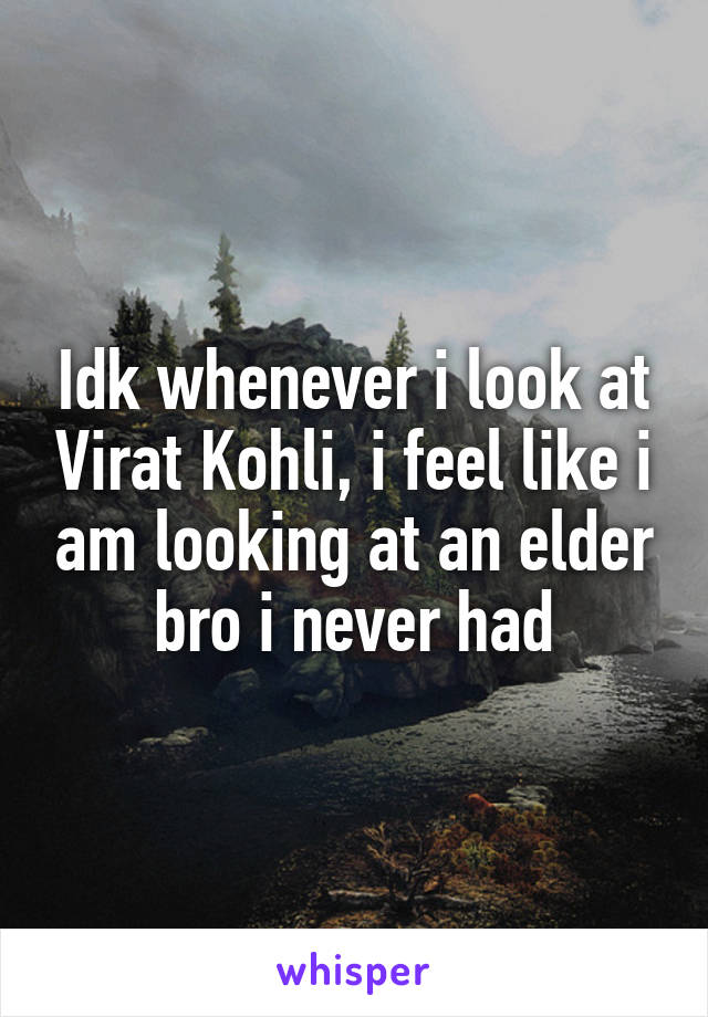 Idk whenever i look at Virat Kohli, i feel like i am looking at an elder bro i never had