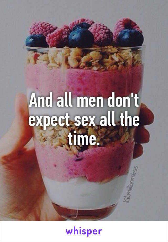 And all men don't expect sex all the time.