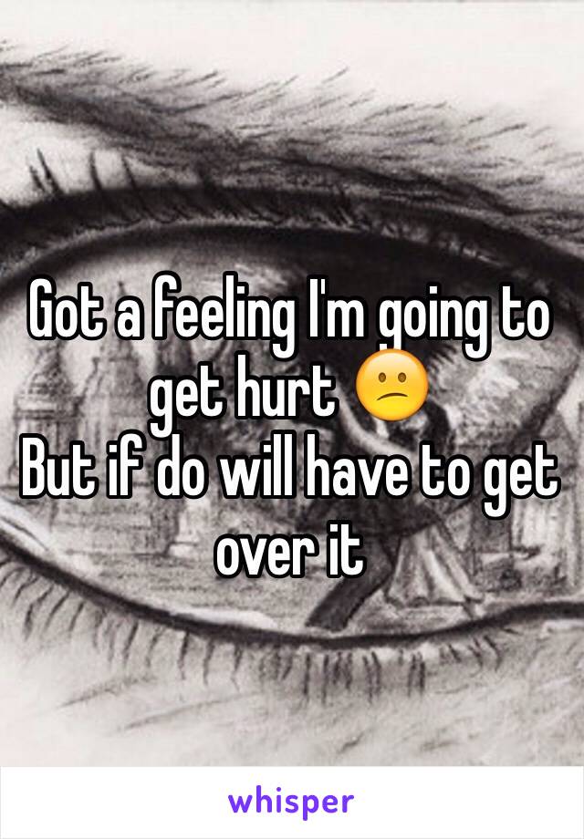 Got a feeling I'm going to get hurt 😕
But if do will have to get over it 