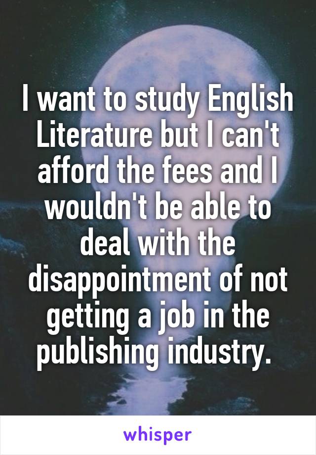 I want to study English Literature but I can't afford the fees and I wouldn't be able to deal with the disappointment of not getting a job in the publishing industry. 