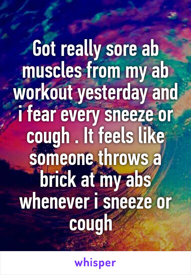 Got really sore ab muscles from my ab workout yesterday and i fear every sneeze or cough . It feels like someone throws a brick at my abs whenever i sneeze or cough  