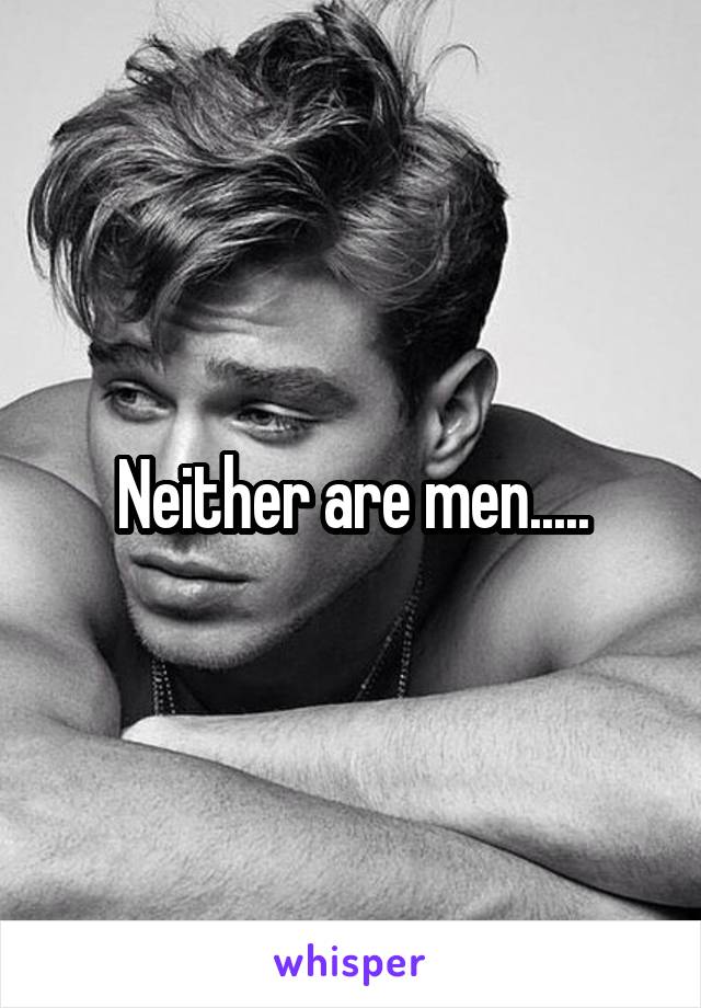 Neither are men.....