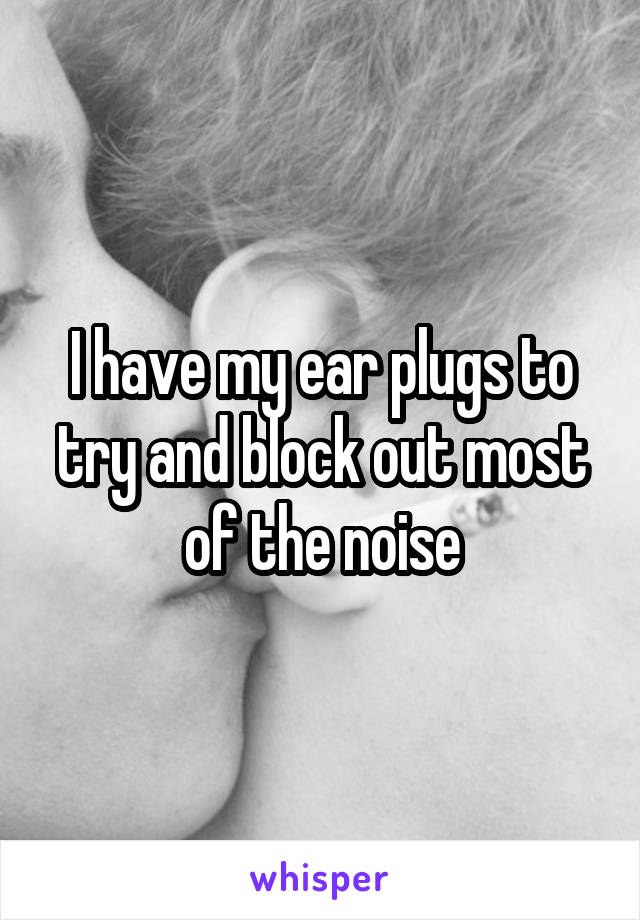 I have my ear plugs to try and block out most of the noise