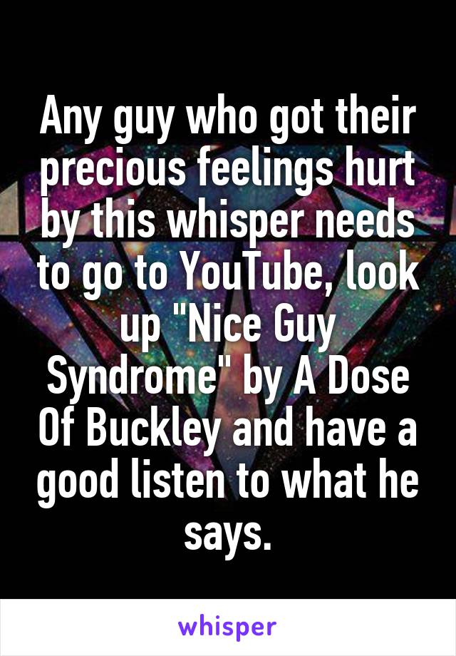 Any guy who got their precious feelings hurt by this whisper needs to go to YouTube, look up "Nice Guy Syndrome" by A Dose Of Buckley and have a good listen to what he says.