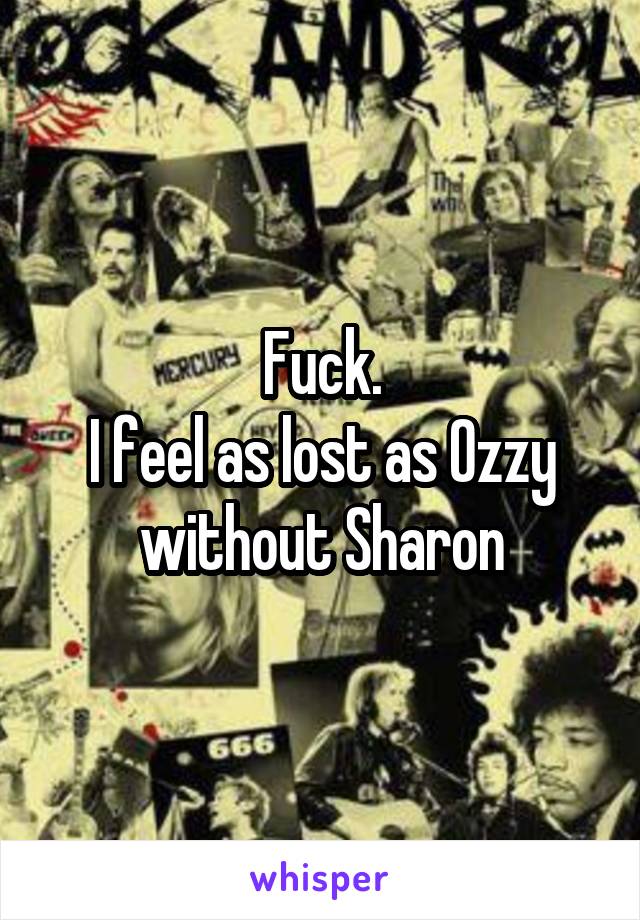 Fuck.
I feel as lost as Ozzy without Sharon