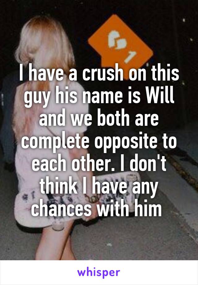 I have a crush on this guy his name is Will and we both are complete opposite to each other. I don't think I have any chances with him 