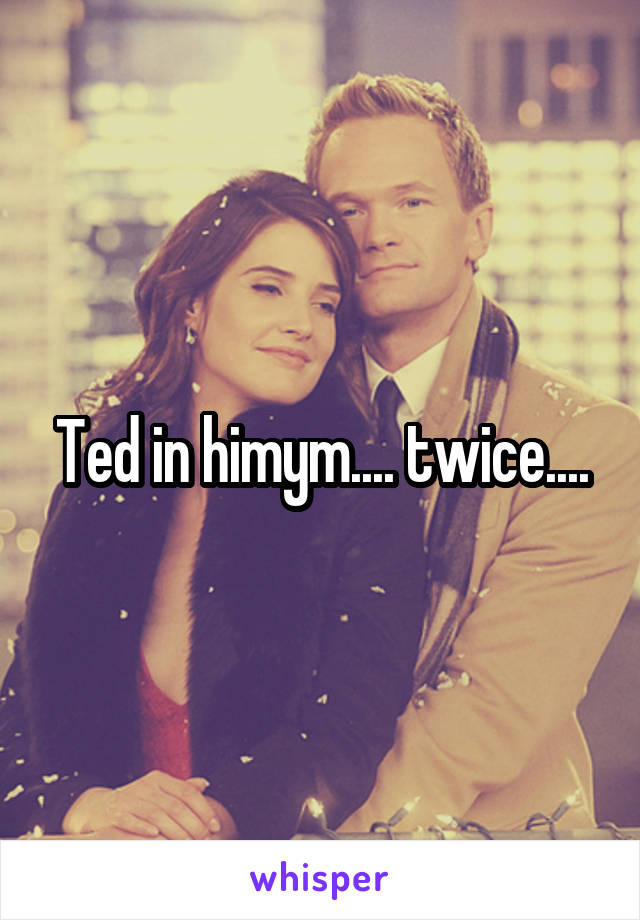 Ted in himym.... twice....