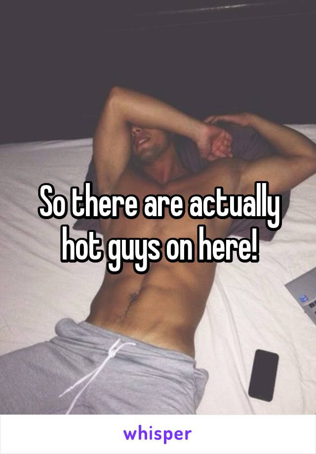 So there are actually hot guys on here!