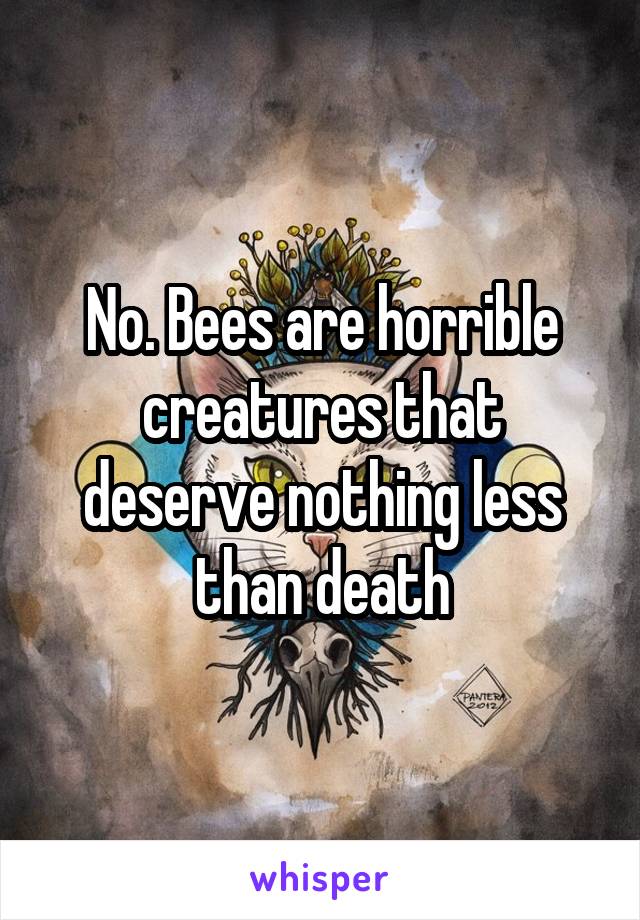 No. Bees are horrible creatures that deserve nothing less than death