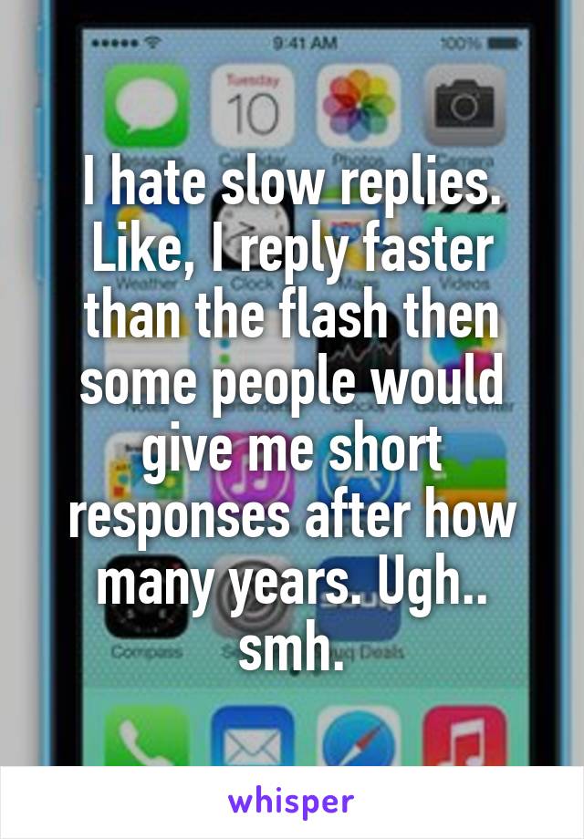 I hate slow replies. Like, I reply faster than the flash then some people would give me short responses after how many years. Ugh.. smh.