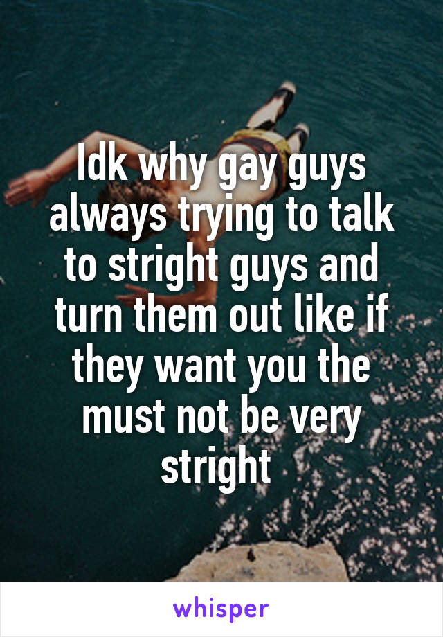 Idk why gay guys always trying to talk to stright guys and turn them out like if they want you the must not be very stright 