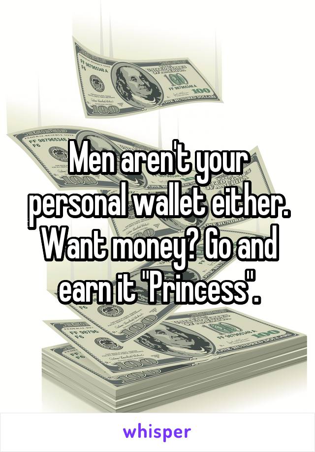 Men aren't your personal wallet either. Want money? Go and earn it "Princess".