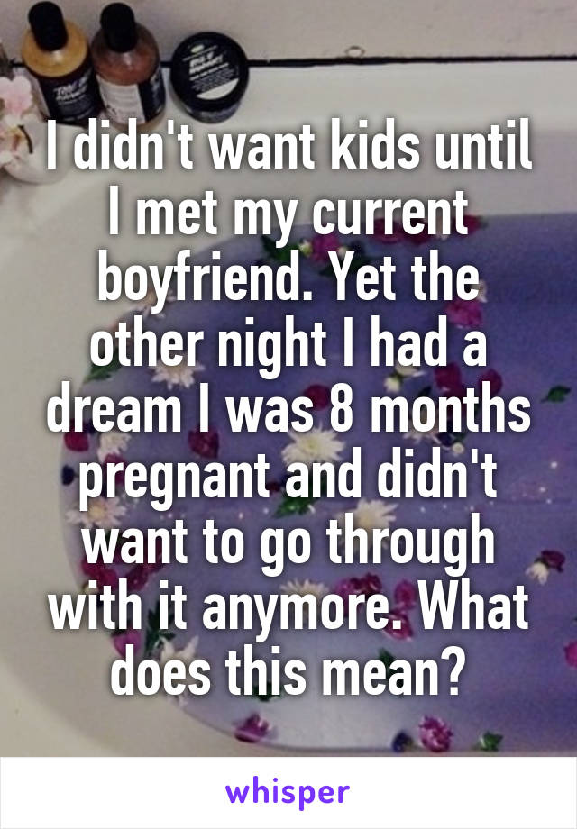 I didn't want kids until I met my current boyfriend. Yet the other night I had a dream I was 8 months pregnant and didn't want to go through with it anymore. What does this mean?