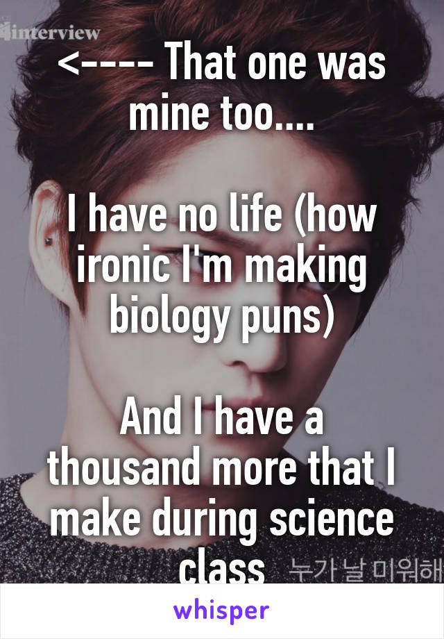 <---- That one was mine too....

I have no life (how ironic I'm making biology puns)

And I have a thousand more that I make during science class