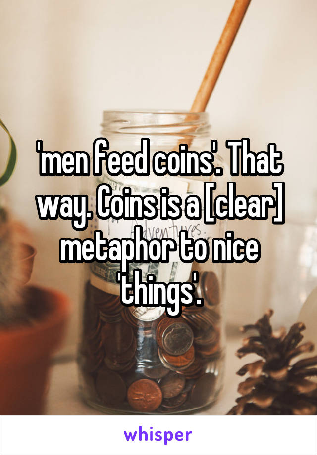 'men feed coins'. That way. Coins is a [clear] metaphor to nice 'things'.