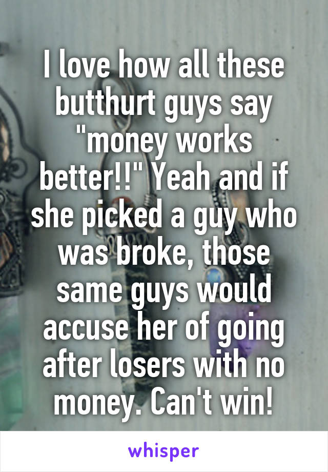 I love how all these butthurt guys say "money works better!!" Yeah and if she picked a guy who was broke, those same guys would accuse her of going after losers with no money. Can't win!