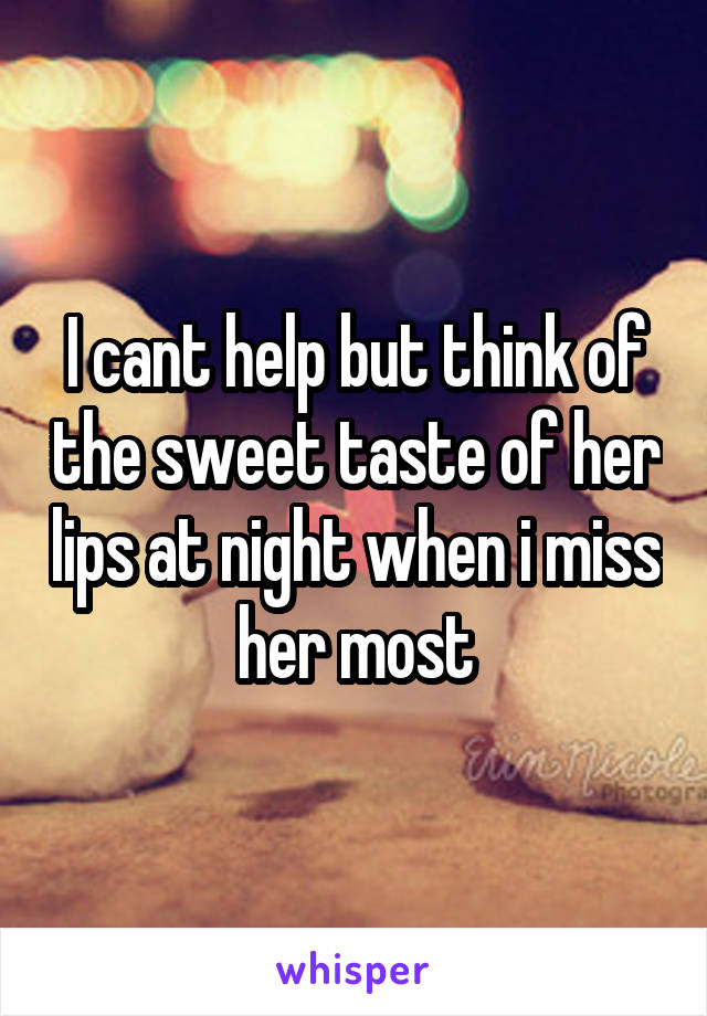 I cant help but think of the sweet taste of her lips at night when i miss her most