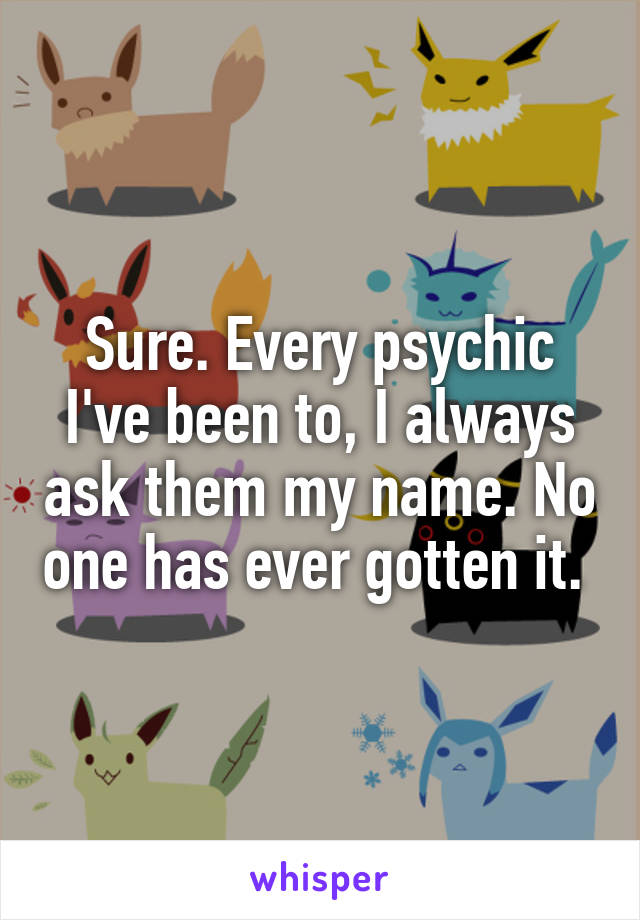 Sure. Every psychic I've been to, I always ask them my name. No one has ever gotten it. 