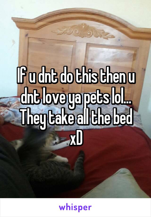 If u dnt do this then u dnt love ya pets lol...
They take all the bed xD