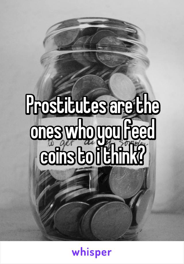 Prostitutes are the ones who you feed coins to i think?