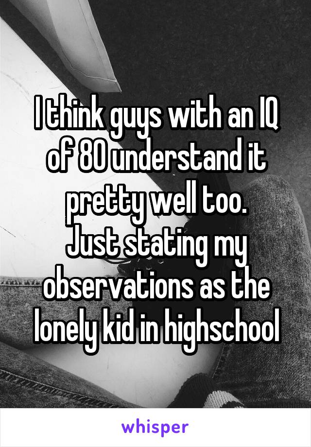 I think guys with an IQ of 80 understand it pretty well too.
Just stating my observations as the lonely kid in highschool