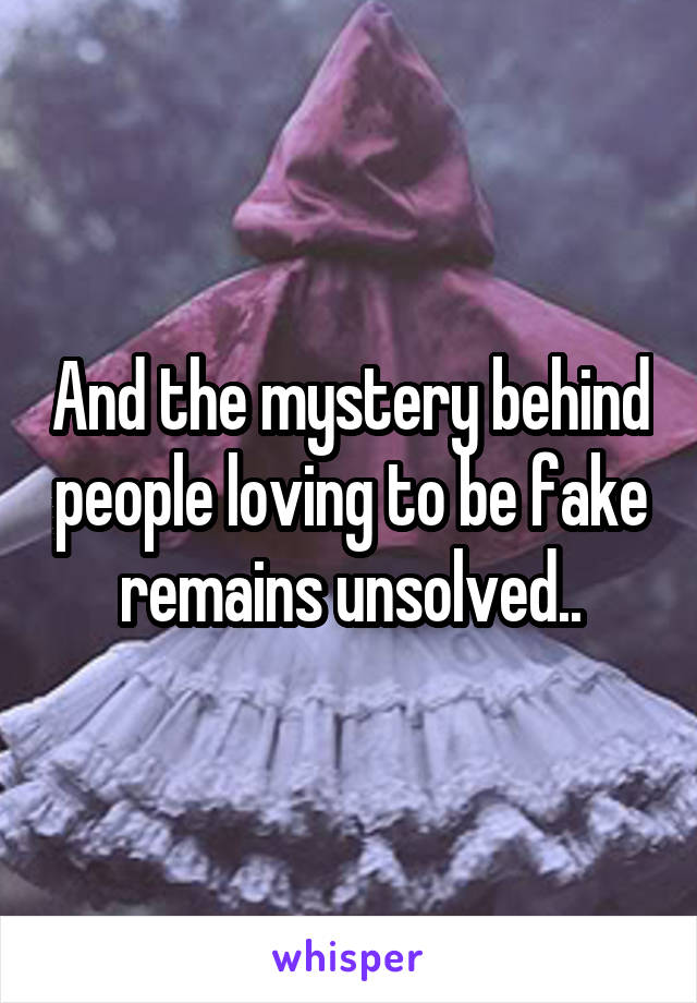 And the mystery behind people loving to be fake remains unsolved..