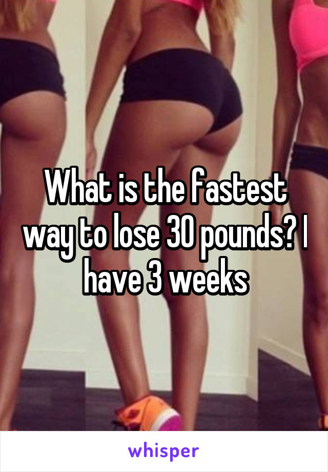 What is the fastest way to lose 30 pounds? I have 3 weeks