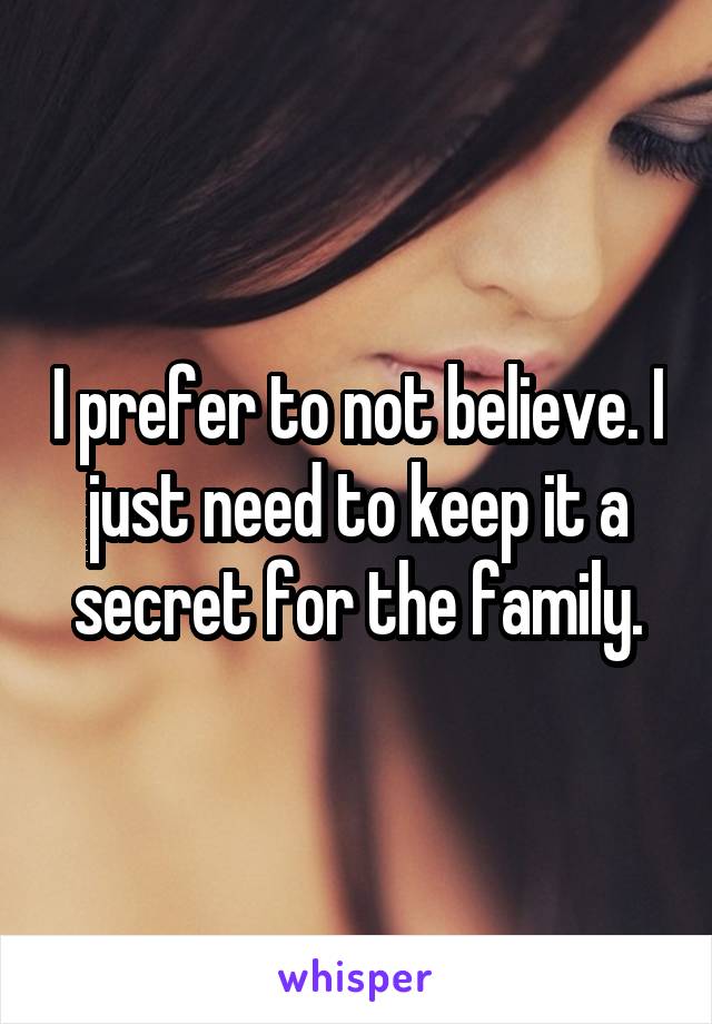 I prefer to not believe. I just need to keep it a secret for the family.