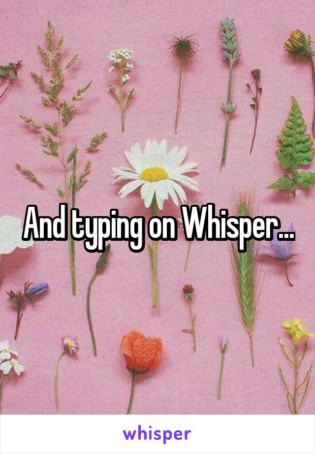 And typing on Whisper...