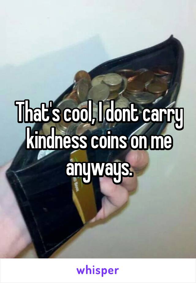 That's cool, I dont carry kindness coins on me anyways.