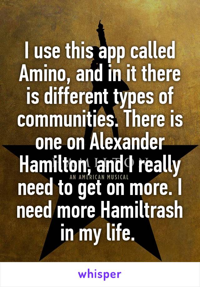 I use this app called Amino, and in it there is different types of communities. There is one on Alexander Hamilton, and I really need to get on more. I need more Hamiltrash in my life. 