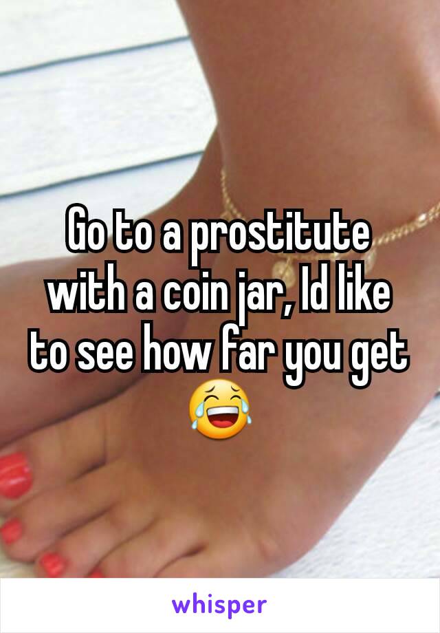 Go to a prostitute with a coin jar, Id like to see how far you get 😂