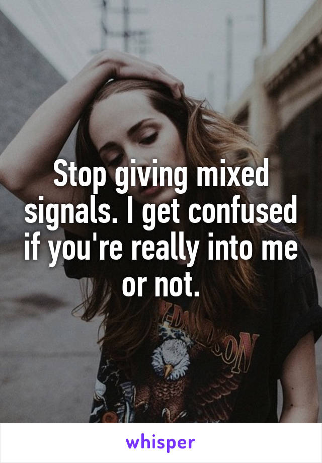 Stop giving mixed signals. I get confused if you're really into me or not.