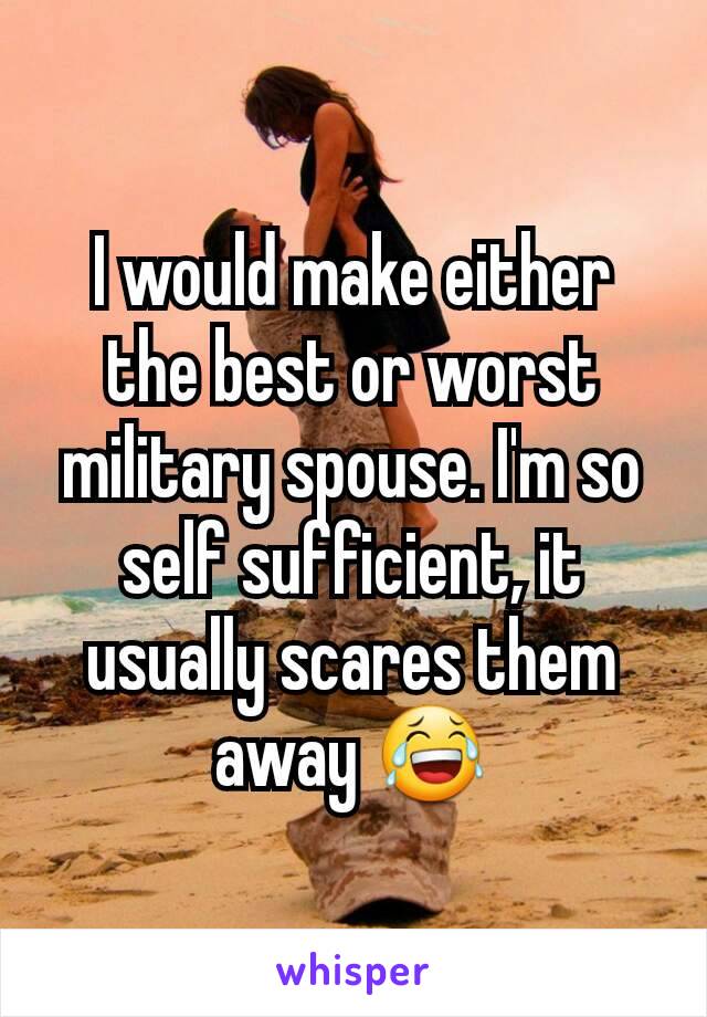 I would make either the best or worst military spouse. I'm so self sufficient, it usually scares them away 😂