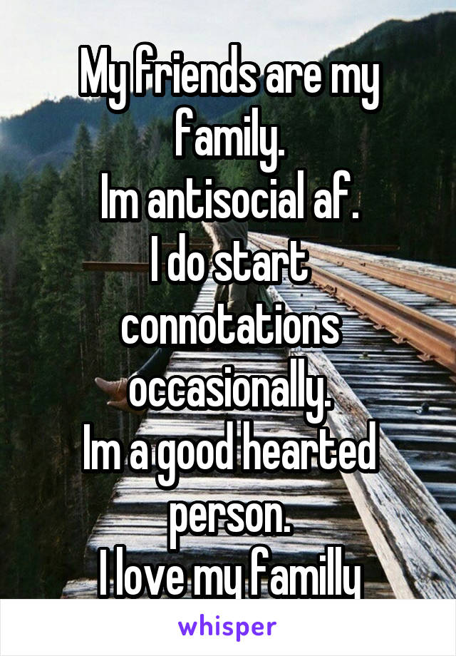 My friends are my family.
Im antisocial af.
I do start connotations occasionally.
Im a good hearted person.
I love my familly