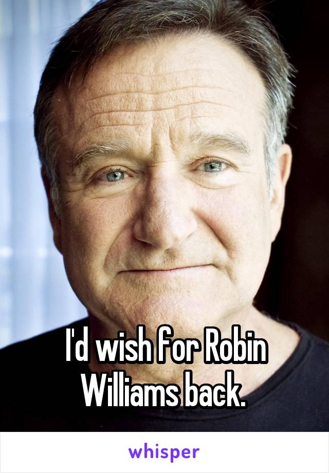 





I'd wish for Robin Williams back. 