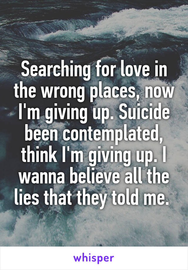 Searching for love in the wrong places, now I'm giving up. Suicide been contemplated, think I'm giving up. I wanna believe all the lies that they told me. 