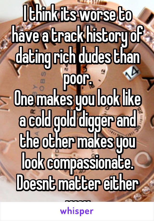 I think its worse to have a track history of dating rich dudes than poor.
One makes you look like a cold gold digger and the other makes you look compassionate.
Doesnt matter either way