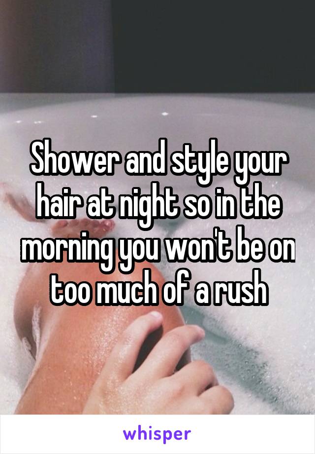 Shower and style your hair at night so in the morning you won't be on too much of a rush