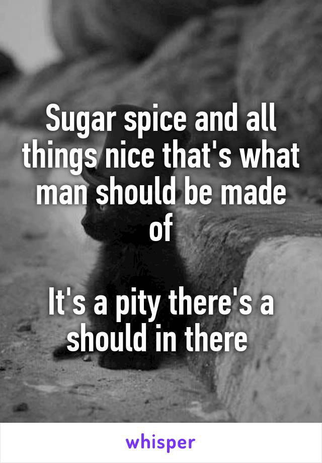 Sugar spice and all things nice that's what man should be made of

It's a pity there's a should in there 