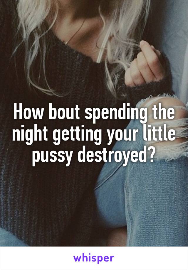 How bout spending the night getting your little pussy destroyed?