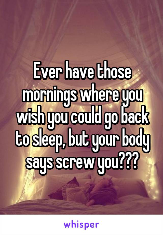 Ever have those mornings where you wish you could go back to sleep, but your body says screw you???