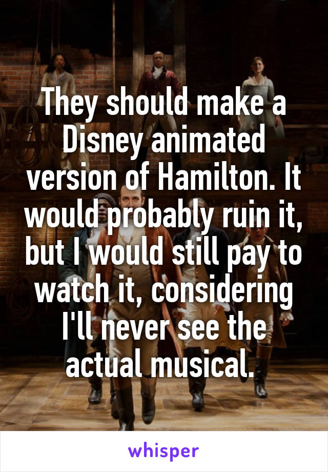 They should make a Disney animated version of Hamilton. It would probably ruin it, but I would still pay to watch it, considering I'll never see the actual musical. 